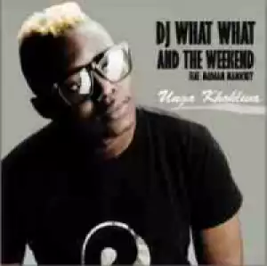 DJ What What X The Weekend - Unga Khohlwa Ft. Madaam Mamickey